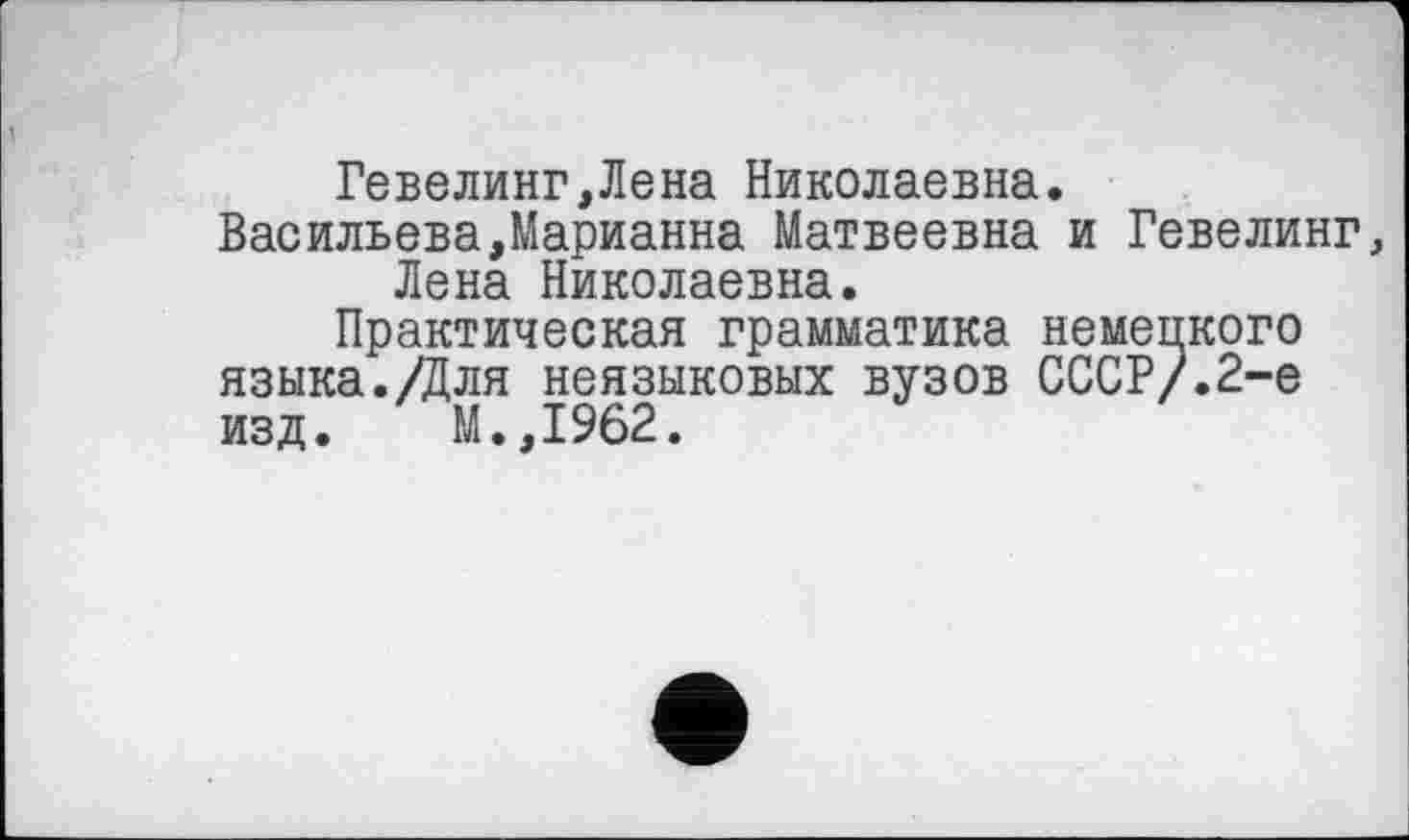 ﻿Гевелинг,Лена Николаевна.
Васильева,Марианна Матвеевна и Гевелинг, Лена Николаевна.
Практическая грамматика немецкого языка.Для неязыковых вузов СССР/.2-е изд. М.,1962.